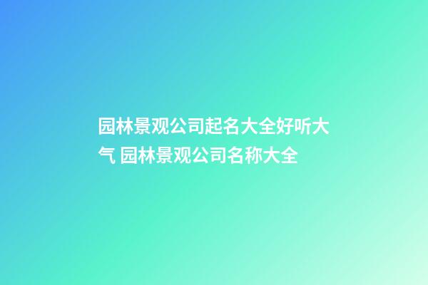 园林景观公司起名大全好听大气 园林景观公司名称大全